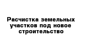 Расчистка земельных участков под новое строительство